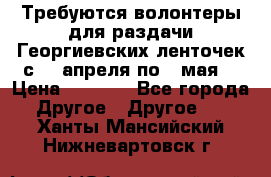 Требуются волонтеры для раздачи Георгиевских ленточек с 30 апреля по 9 мая. › Цена ­ 2 000 - Все города Другое » Другое   . Ханты-Мансийский,Нижневартовск г.